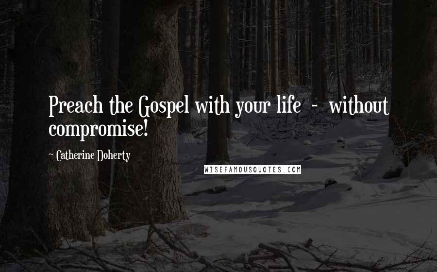 Catherine Doherty Quotes: Preach the Gospel with your life - without compromise!