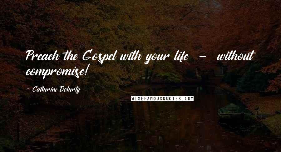 Catherine Doherty Quotes: Preach the Gospel with your life - without compromise!