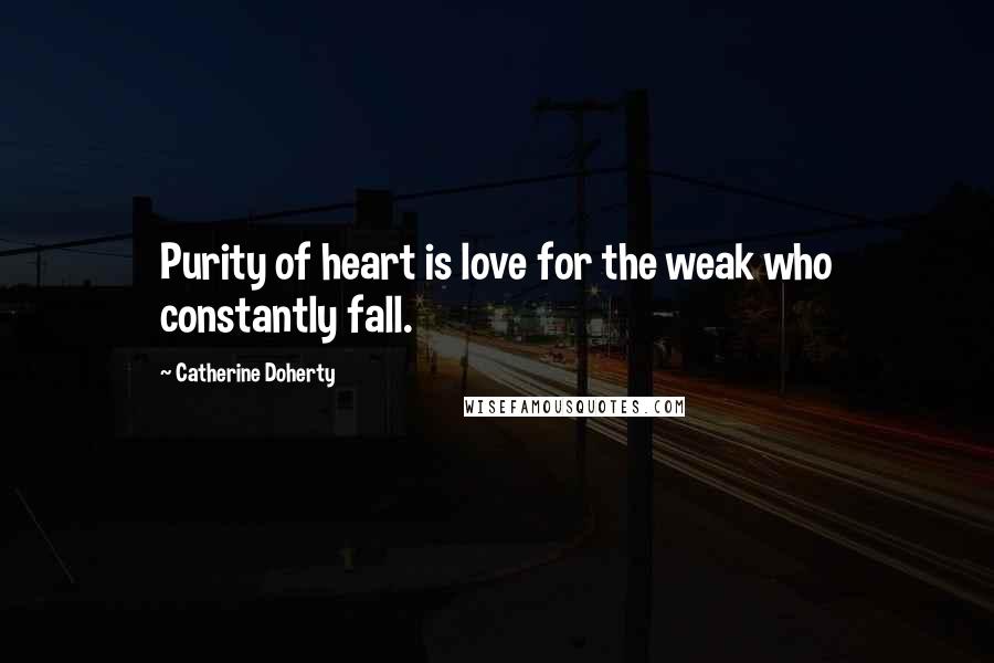 Catherine Doherty Quotes: Purity of heart is love for the weak who constantly fall.