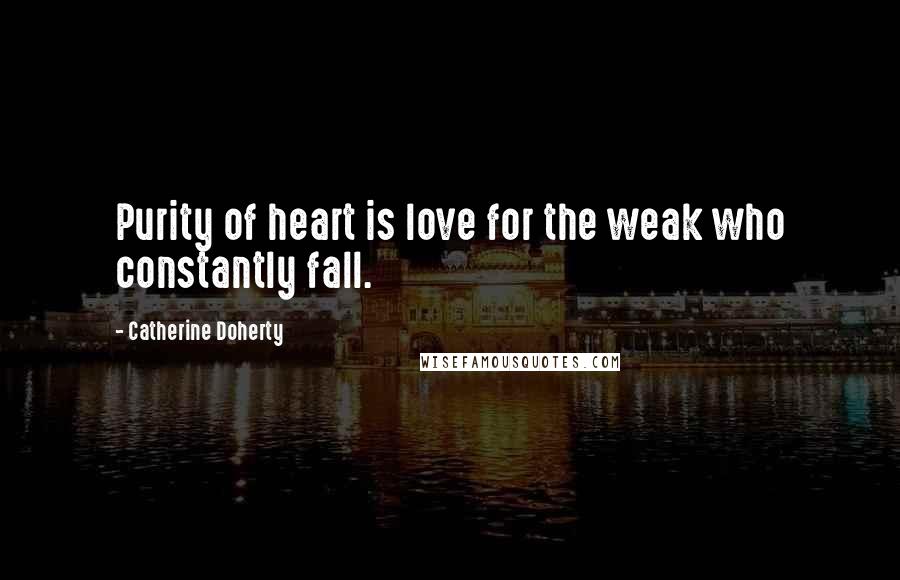 Catherine Doherty Quotes: Purity of heart is love for the weak who constantly fall.