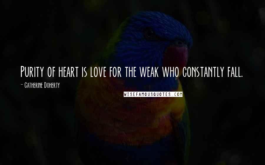 Catherine Doherty Quotes: Purity of heart is love for the weak who constantly fall.