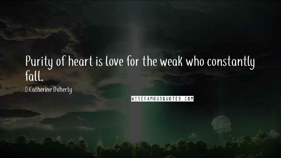 Catherine Doherty Quotes: Purity of heart is love for the weak who constantly fall.