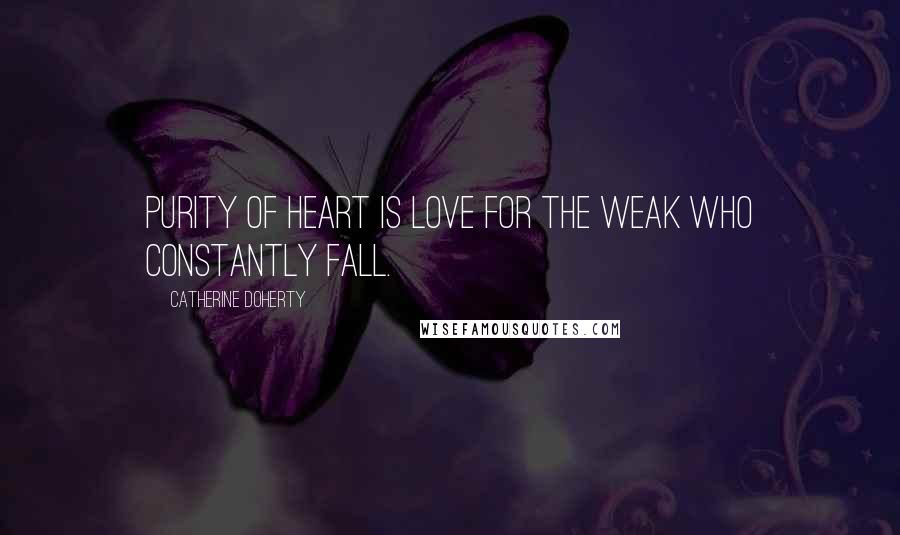 Catherine Doherty Quotes: Purity of heart is love for the weak who constantly fall.