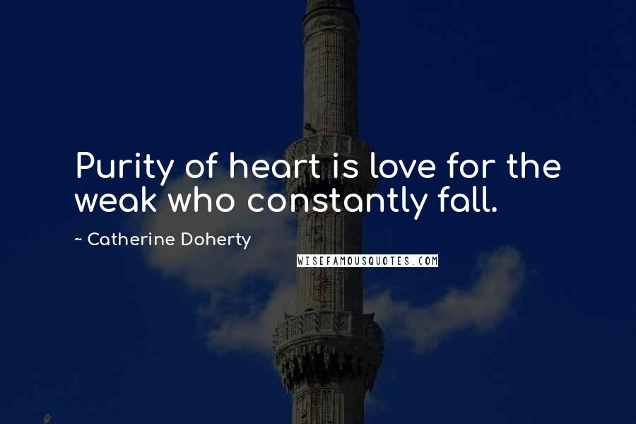 Catherine Doherty Quotes: Purity of heart is love for the weak who constantly fall.