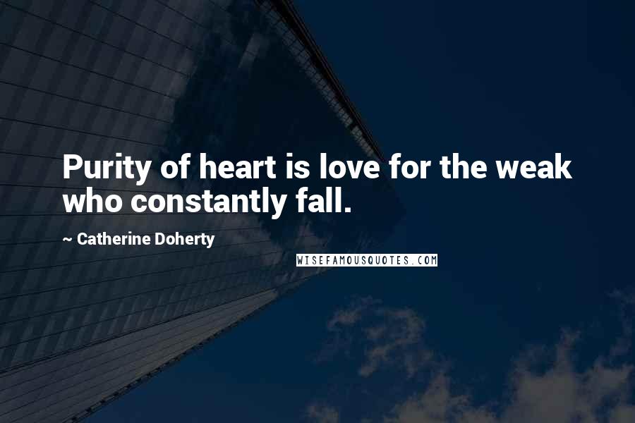 Catherine Doherty Quotes: Purity of heart is love for the weak who constantly fall.