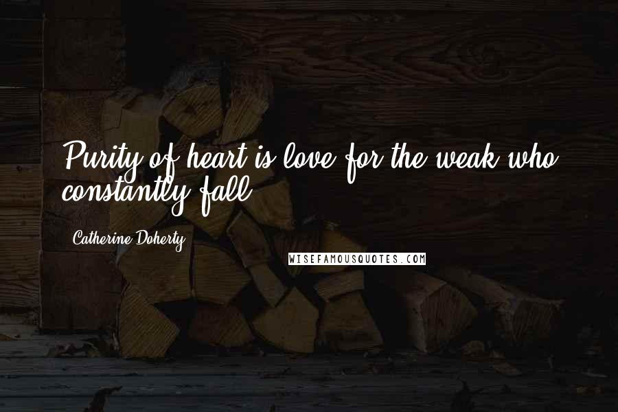 Catherine Doherty Quotes: Purity of heart is love for the weak who constantly fall.