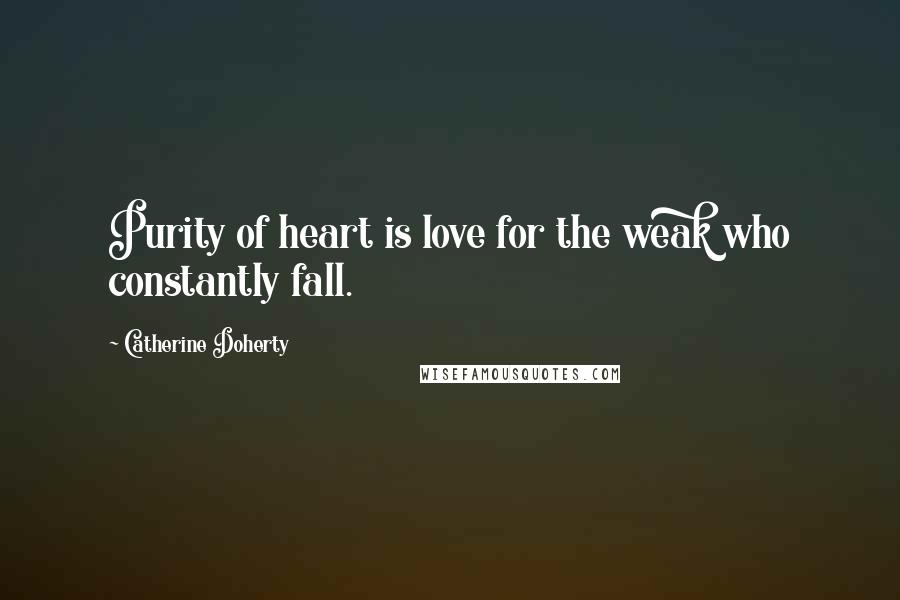 Catherine Doherty Quotes: Purity of heart is love for the weak who constantly fall.