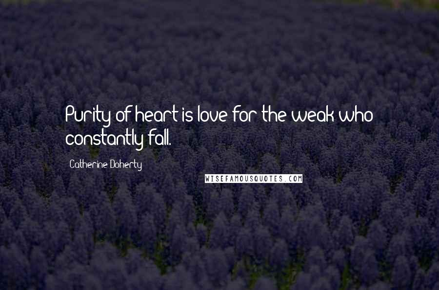 Catherine Doherty Quotes: Purity of heart is love for the weak who constantly fall.