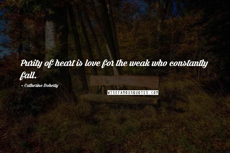 Catherine Doherty Quotes: Purity of heart is love for the weak who constantly fall.