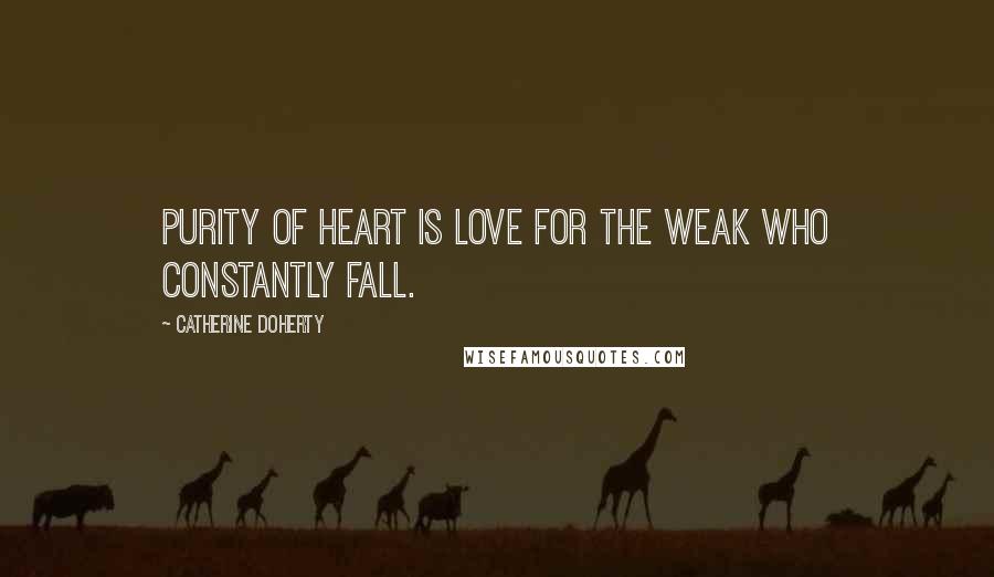 Catherine Doherty Quotes: Purity of heart is love for the weak who constantly fall.