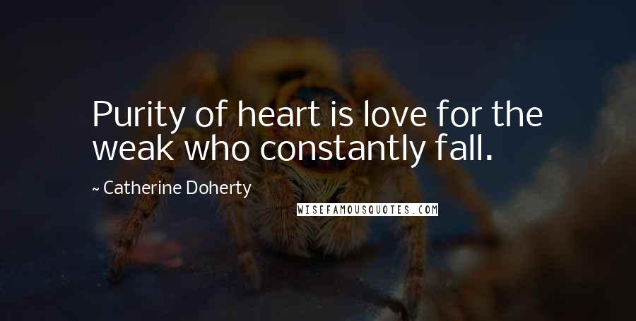 Catherine Doherty Quotes: Purity of heart is love for the weak who constantly fall.