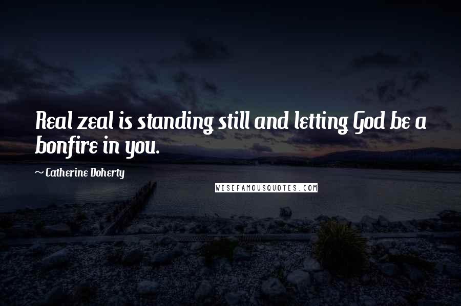 Catherine Doherty Quotes: Real zeal is standing still and letting God be a bonfire in you.