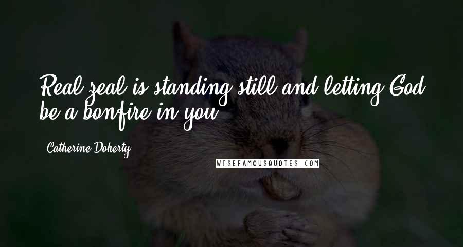 Catherine Doherty Quotes: Real zeal is standing still and letting God be a bonfire in you.