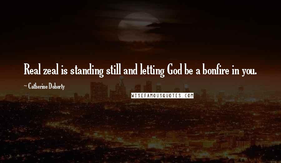 Catherine Doherty Quotes: Real zeal is standing still and letting God be a bonfire in you.