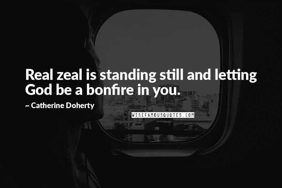 Catherine Doherty Quotes: Real zeal is standing still and letting God be a bonfire in you.