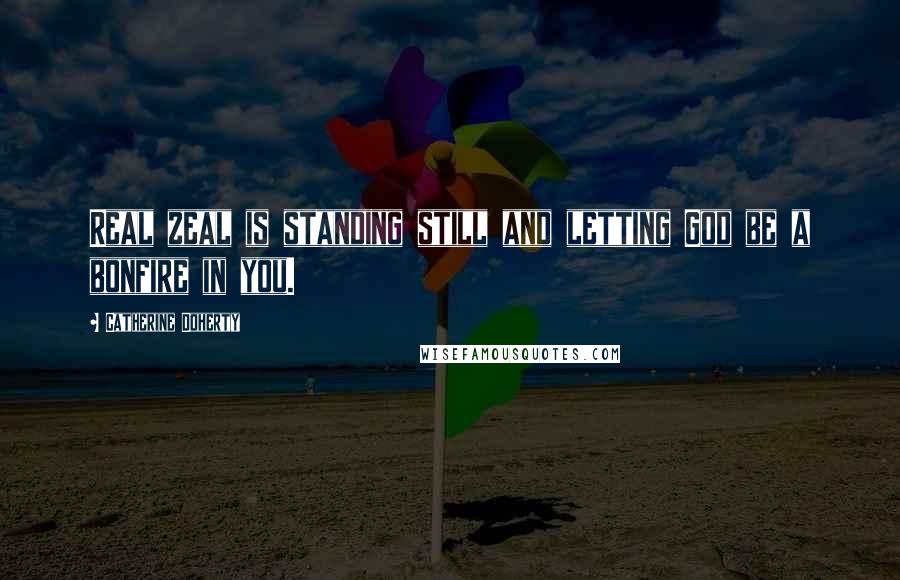 Catherine Doherty Quotes: Real zeal is standing still and letting God be a bonfire in you.