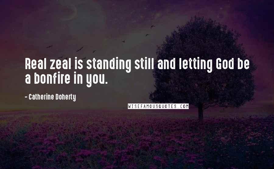 Catherine Doherty Quotes: Real zeal is standing still and letting God be a bonfire in you.