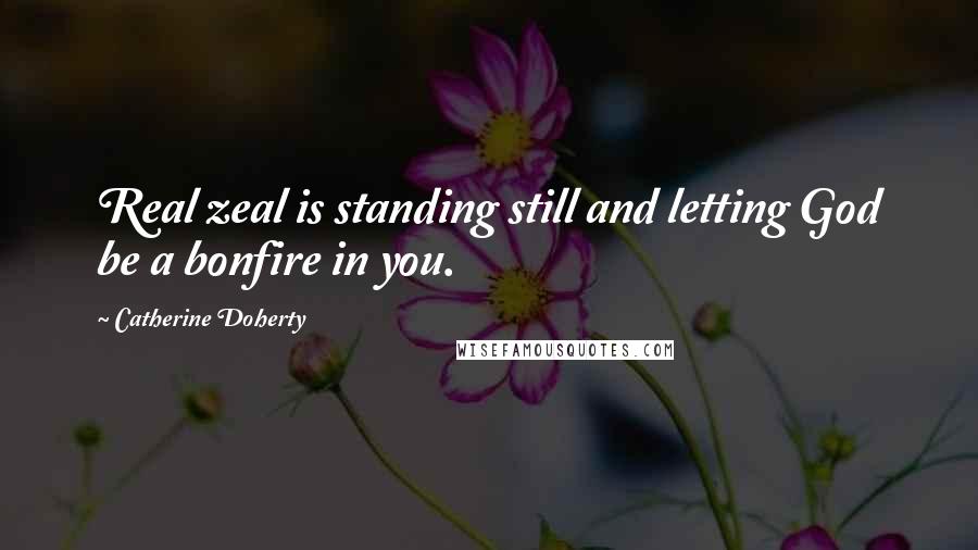 Catherine Doherty Quotes: Real zeal is standing still and letting God be a bonfire in you.