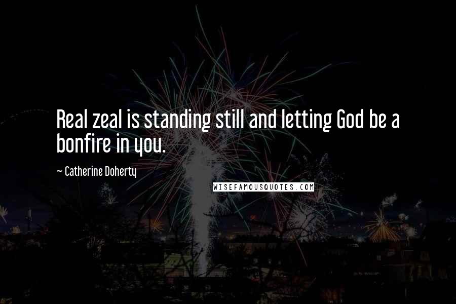 Catherine Doherty Quotes: Real zeal is standing still and letting God be a bonfire in you.