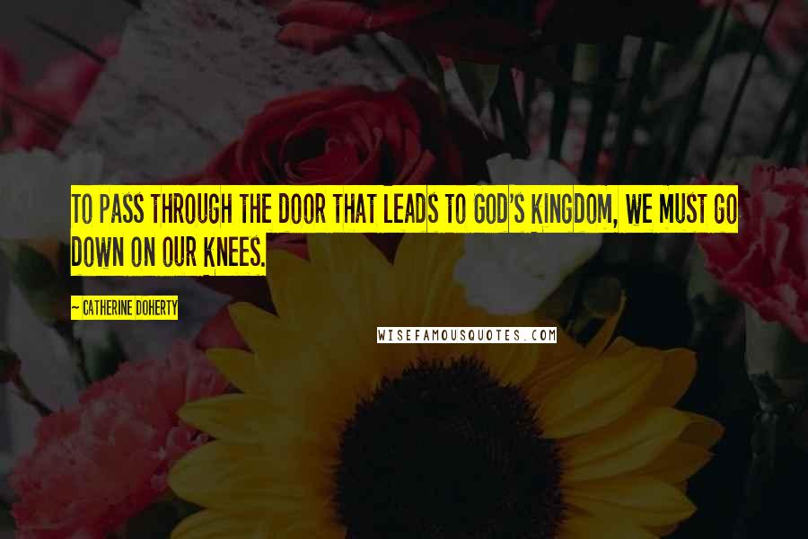 Catherine Doherty Quotes: To pass through the door that leads to God's kingdom, we must go down on our knees.