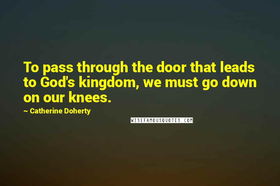 Catherine Doherty Quotes: To pass through the door that leads to God's kingdom, we must go down on our knees.