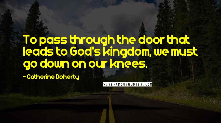 Catherine Doherty Quotes: To pass through the door that leads to God's kingdom, we must go down on our knees.