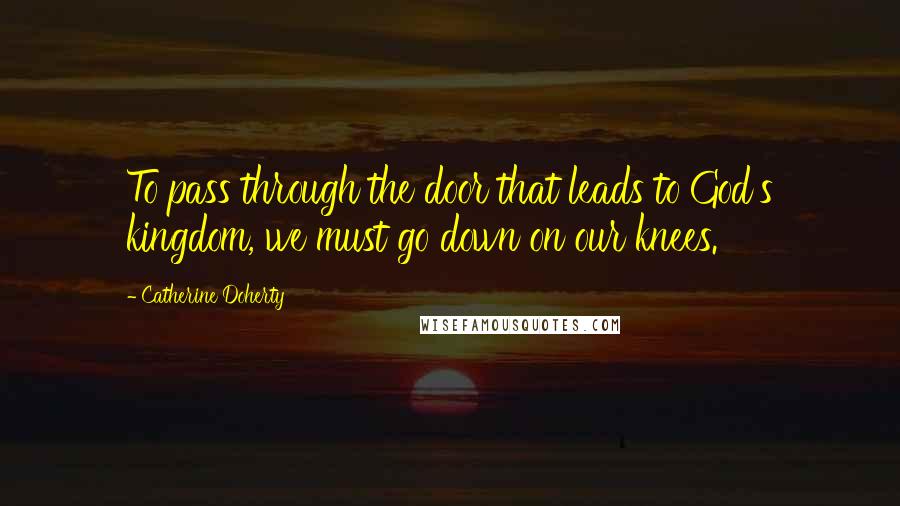 Catherine Doherty Quotes: To pass through the door that leads to God's kingdom, we must go down on our knees.