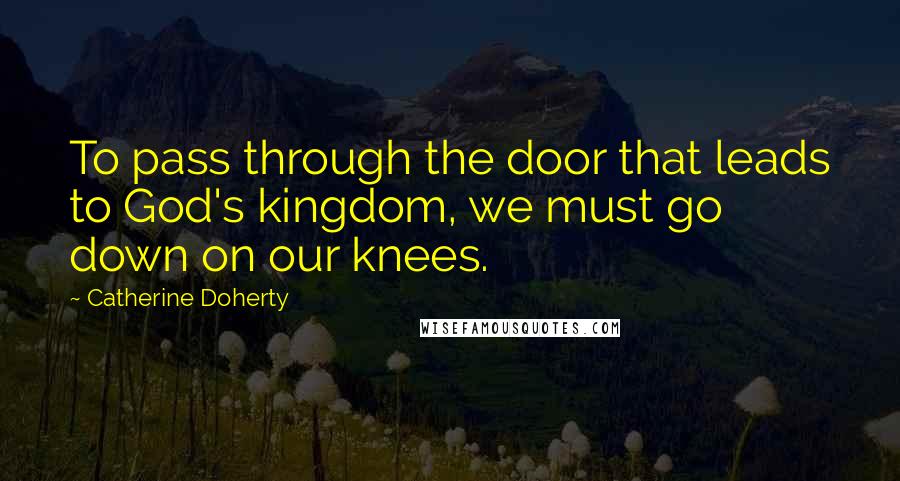 Catherine Doherty Quotes: To pass through the door that leads to God's kingdom, we must go down on our knees.