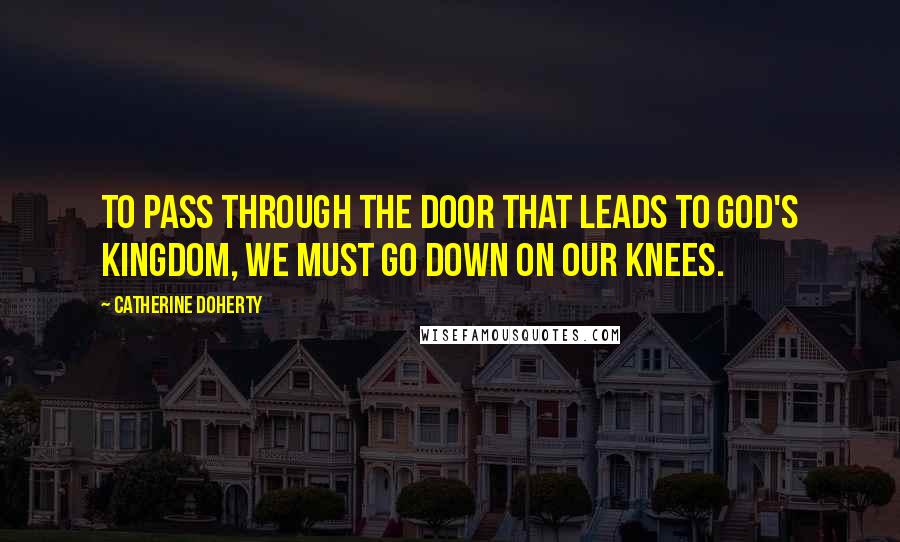 Catherine Doherty Quotes: To pass through the door that leads to God's kingdom, we must go down on our knees.