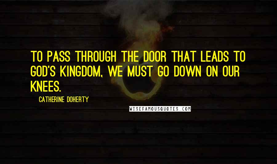 Catherine Doherty Quotes: To pass through the door that leads to God's kingdom, we must go down on our knees.