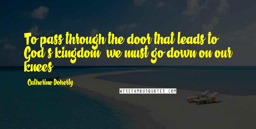 Catherine Doherty Quotes: To pass through the door that leads to God's kingdom, we must go down on our knees.