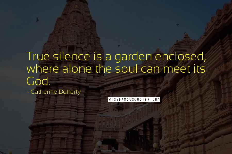 Catherine Doherty Quotes: True silence is a garden enclosed, where alone the soul can meet its God.