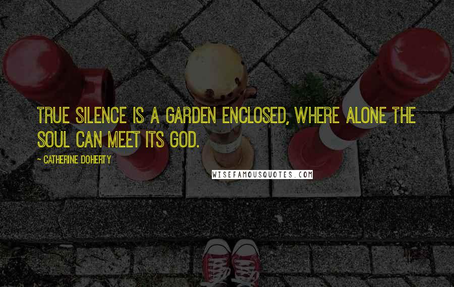 Catherine Doherty Quotes: True silence is a garden enclosed, where alone the soul can meet its God.