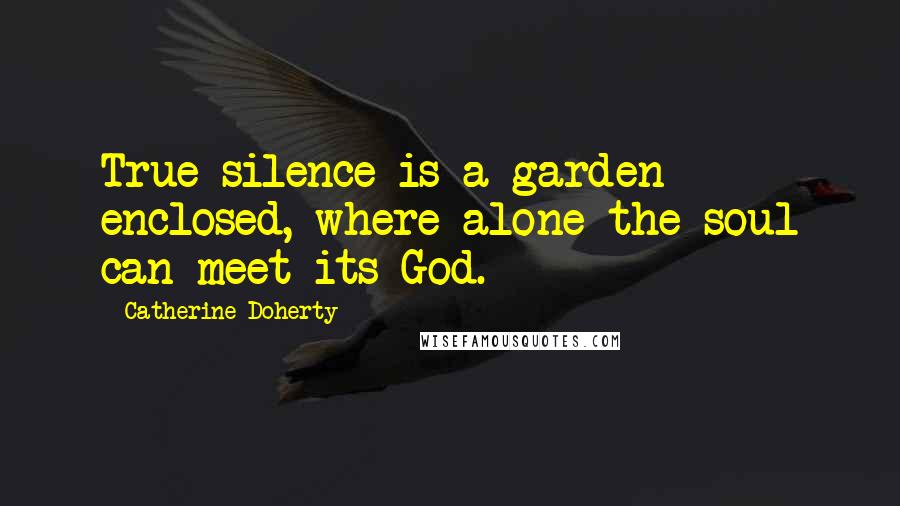 Catherine Doherty Quotes: True silence is a garden enclosed, where alone the soul can meet its God.