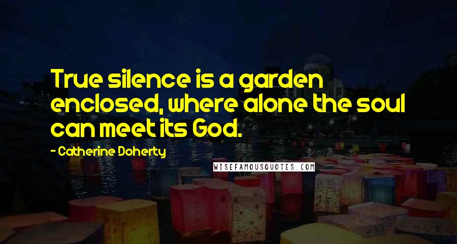 Catherine Doherty Quotes: True silence is a garden enclosed, where alone the soul can meet its God.
