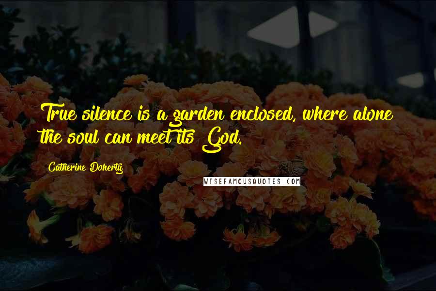 Catherine Doherty Quotes: True silence is a garden enclosed, where alone the soul can meet its God.