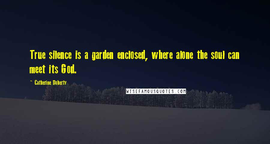 Catherine Doherty Quotes: True silence is a garden enclosed, where alone the soul can meet its God.