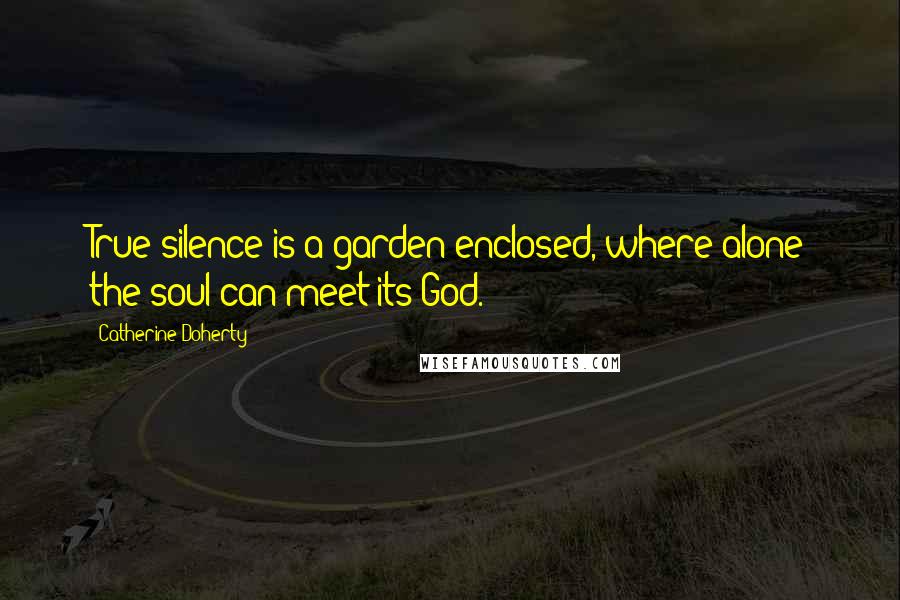 Catherine Doherty Quotes: True silence is a garden enclosed, where alone the soul can meet its God.