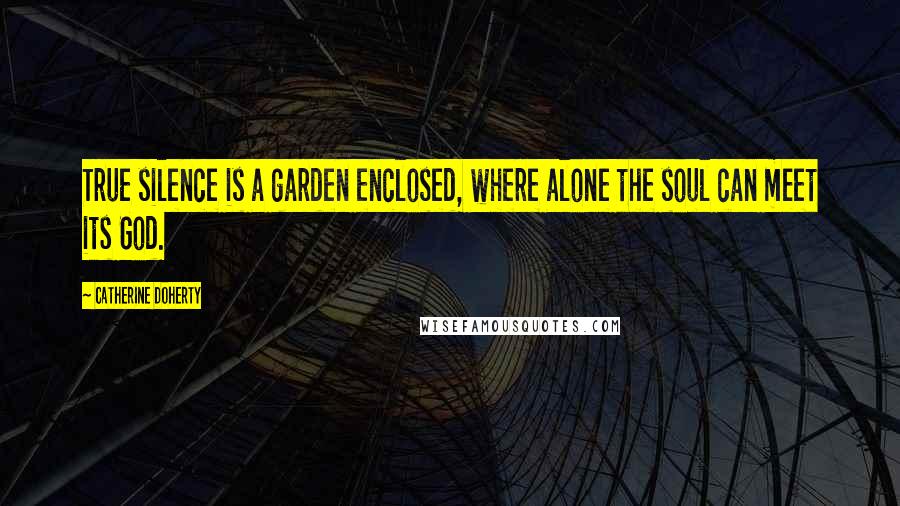 Catherine Doherty Quotes: True silence is a garden enclosed, where alone the soul can meet its God.