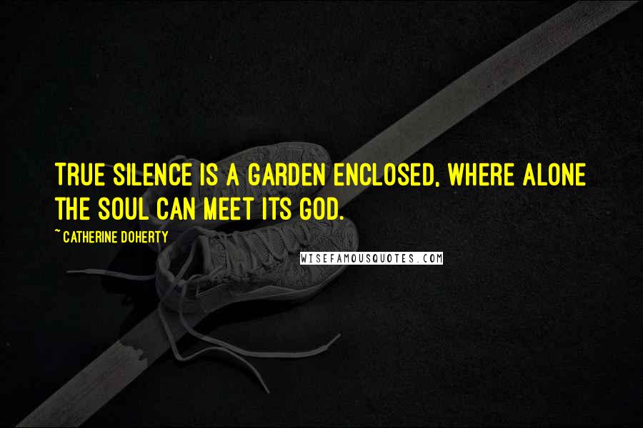 Catherine Doherty Quotes: True silence is a garden enclosed, where alone the soul can meet its God.