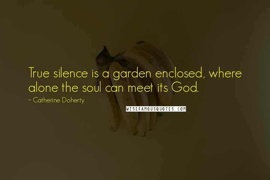 Catherine Doherty Quotes: True silence is a garden enclosed, where alone the soul can meet its God.