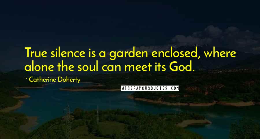 Catherine Doherty Quotes: True silence is a garden enclosed, where alone the soul can meet its God.