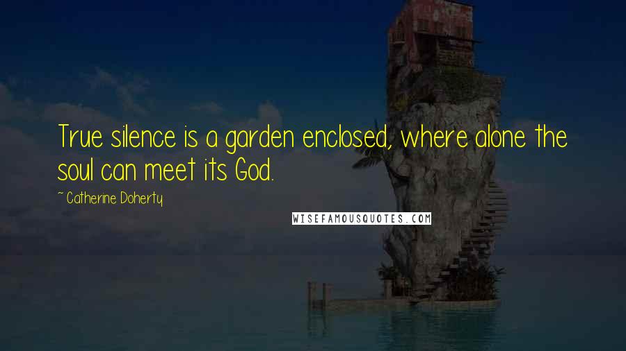 Catherine Doherty Quotes: True silence is a garden enclosed, where alone the soul can meet its God.