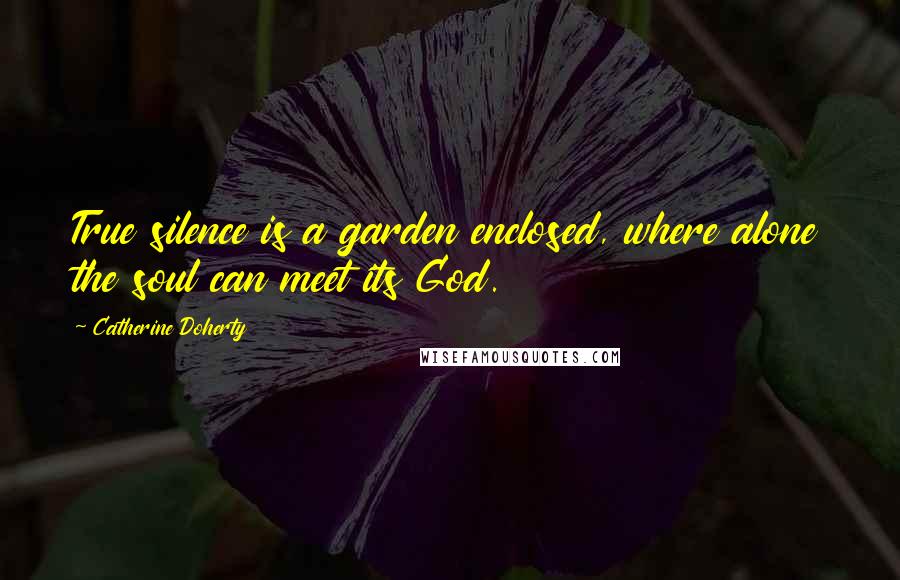 Catherine Doherty Quotes: True silence is a garden enclosed, where alone the soul can meet its God.