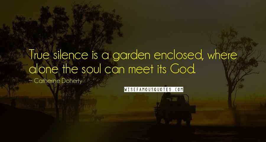 Catherine Doherty Quotes: True silence is a garden enclosed, where alone the soul can meet its God.