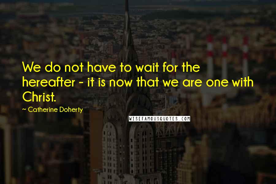 Catherine Doherty Quotes: We do not have to wait for the hereafter - it is now that we are one with Christ.