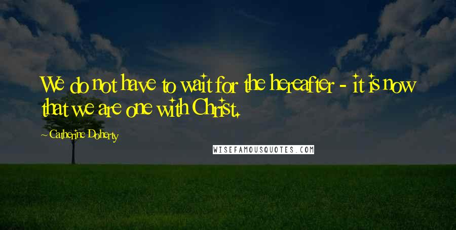Catherine Doherty Quotes: We do not have to wait for the hereafter - it is now that we are one with Christ.