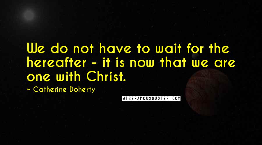 Catherine Doherty Quotes: We do not have to wait for the hereafter - it is now that we are one with Christ.