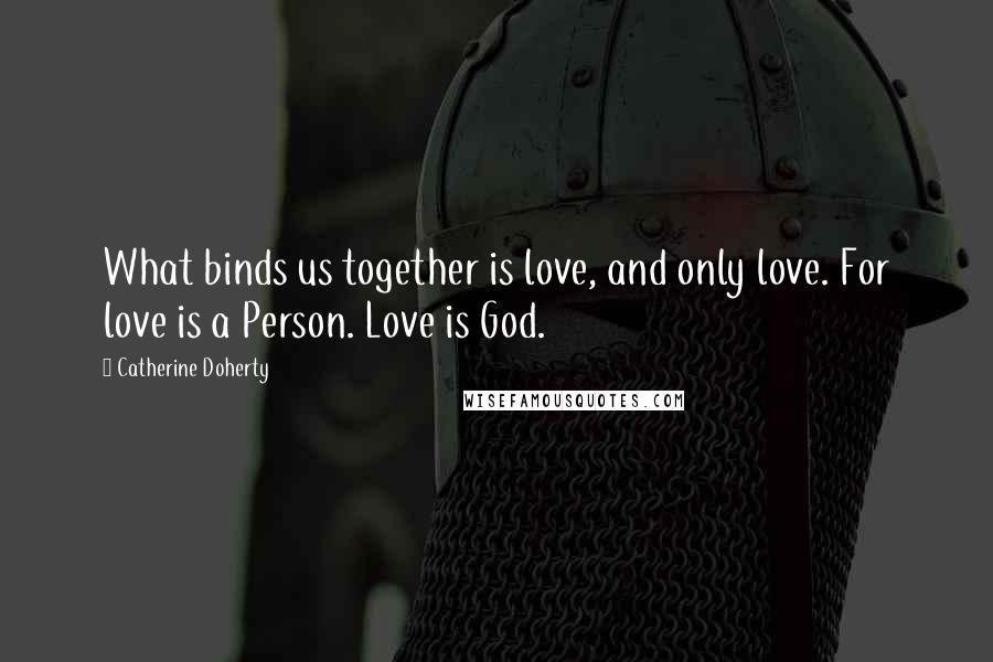 Catherine Doherty Quotes: What binds us together is love, and only love. For love is a Person. Love is God.