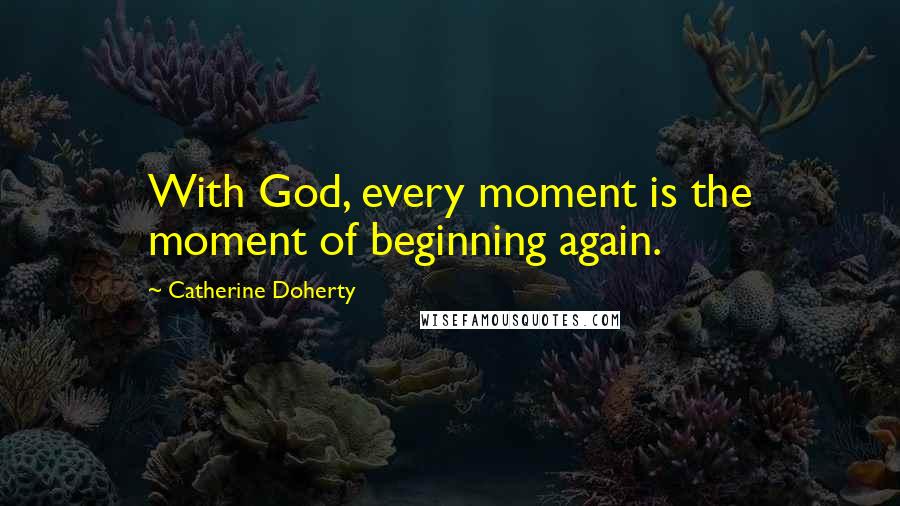 Catherine Doherty Quotes: With God, every moment is the moment of beginning again.